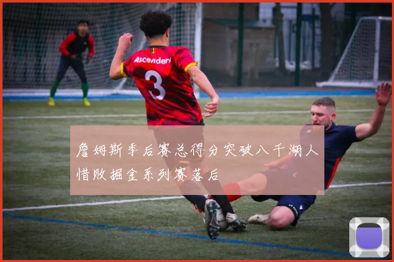 詹姆斯季后赛总得分突破八千湖人惜败掘金系列赛落后
