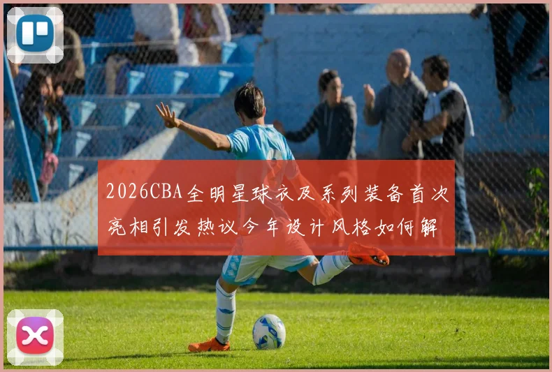 2026CBA全明星球衣及系列装备首次亮相引发热议今年设计风格如何解析