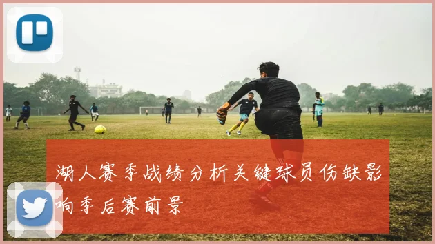 湖人赛季战绩分析关键球员伤缺影响季后赛前景