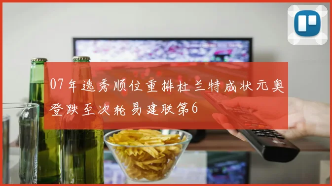 07年选秀顺位重排杜兰特成状元奥登跌至次轮易建联第6