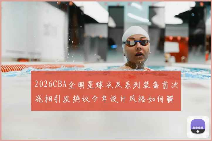2026CBA全明星球衣及系列装备首次亮相引发热议今年设计风格如何解析