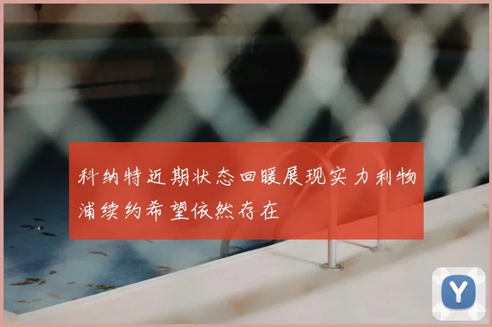 科纳特近期状态回暖展现实力利物浦续约希望依然存在