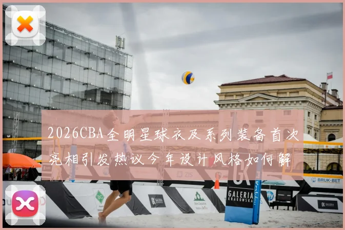 2026CBA全明星球衣及系列装备首次亮相引发热议今年设计风格如何解析