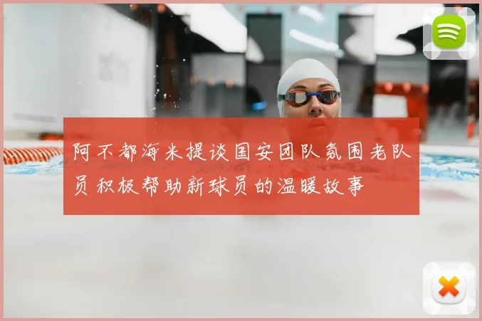 阿不都海米提谈国安团队氛围老队员积极帮助新球员的温暖故事