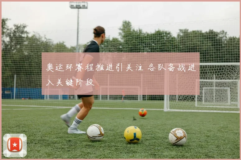 奥运环赛程推进引关注 各队备战进入关键阶段