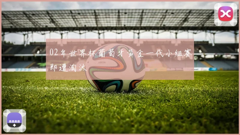 02年世界杯葡萄牙黄金一代小组赛即遭淘汰