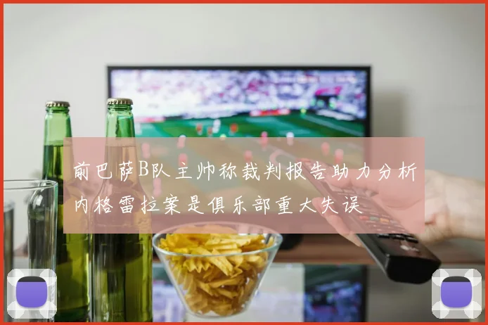 前巴萨B队主帅称裁判报告助力分析内格雷拉案是俱乐部重大失误