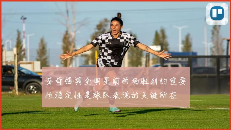 芬奇强调全明星前两场胜利的重要性稳定性是球队表现的关键所在