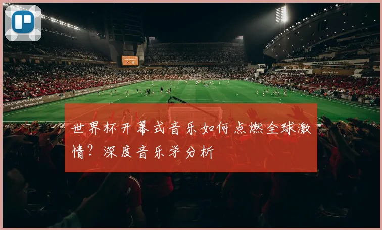 世界杯开幕式音乐如何点燃全球激情？深度音乐学分析