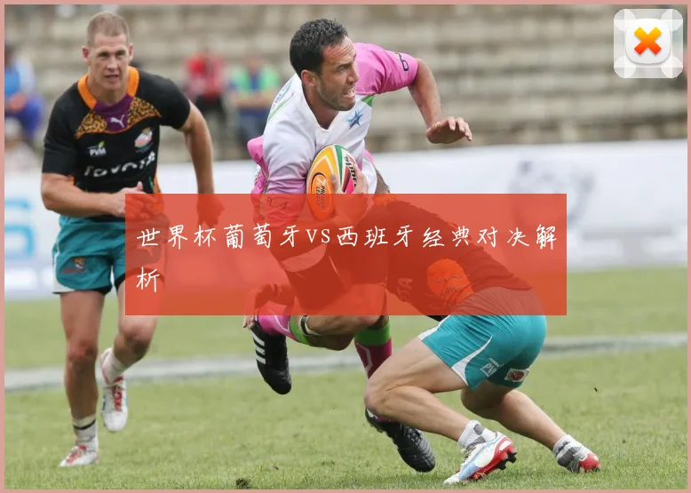 世界杯葡萄牙vs西班牙经典对决解析