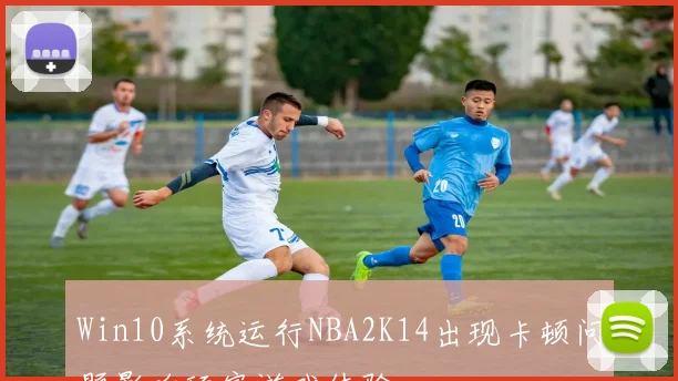 Win10系统运行NBA2K14出现卡顿问题影响玩家游戏体验