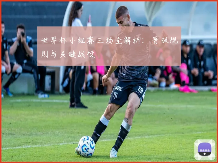 世界杯小组赛三场全解析：晋级规则与关键战役