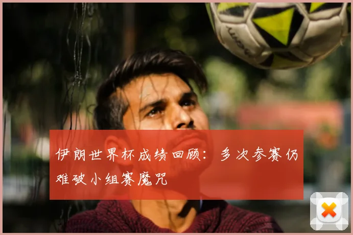 伊朗世界杯成绩回顾：多次参赛仍难破小组赛魔咒