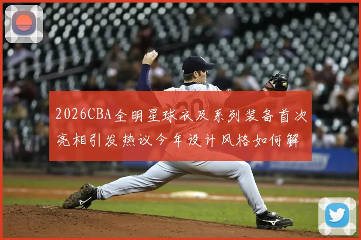 2026CBA全明星球衣及系列装备首次亮相引发热议今年设计风格如何解析