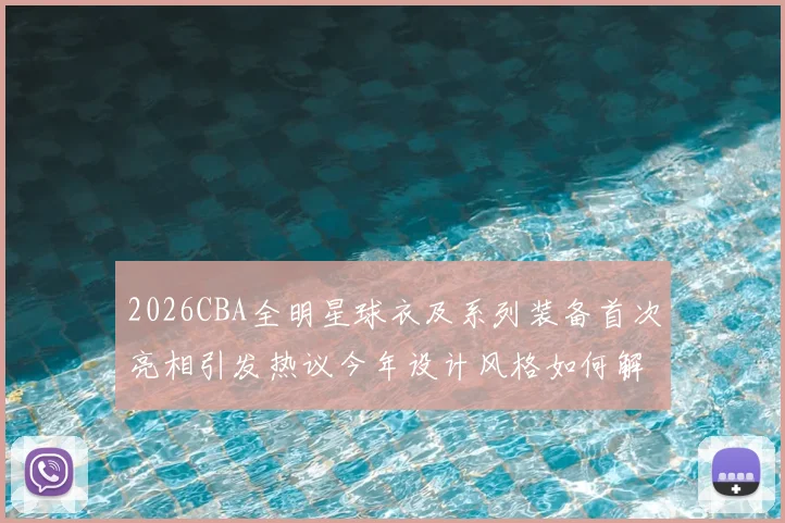 2026CBA全明星球衣及系列装备首次亮相引发热议今年设计风格如何解析