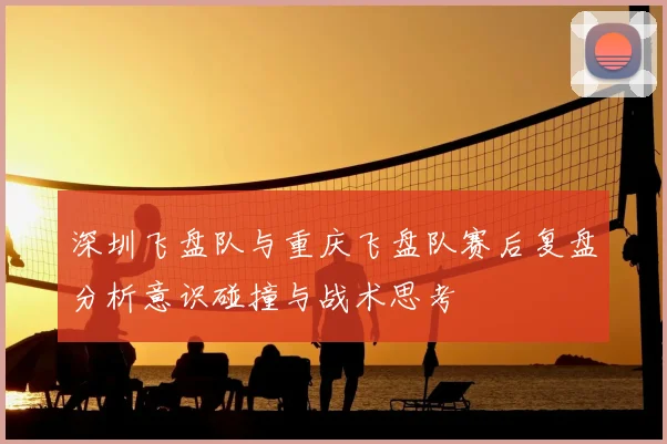 深圳飞盘队与重庆飞盘队赛后复盘分析意识碰撞与战术思考