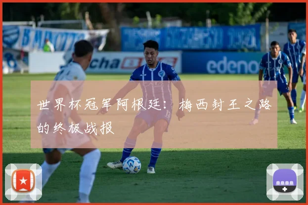 世界杯冠军阿根廷：梅西封王之路的终极战报