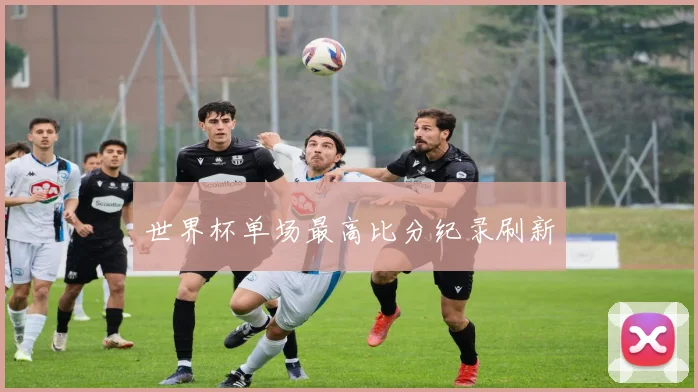 世界杯单场最高比分纪录刷新