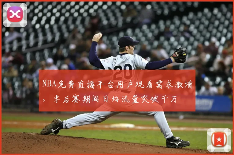 NBA免费直播平台用户观看需求激增，季后赛期间日均流量突破千万