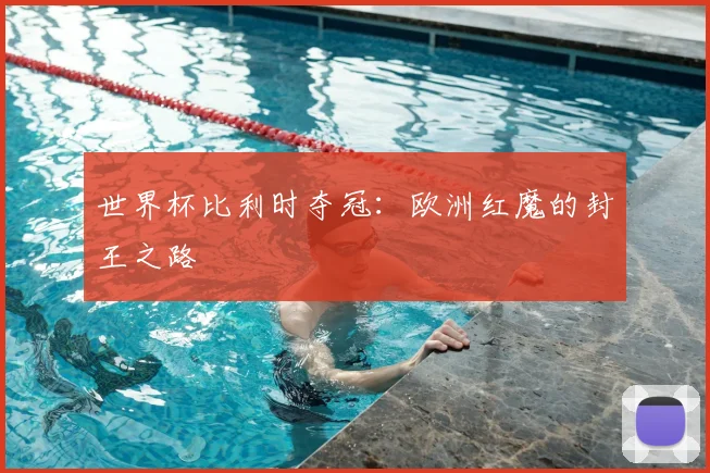 世界杯比利时夺冠：欧洲红魔的封王之路