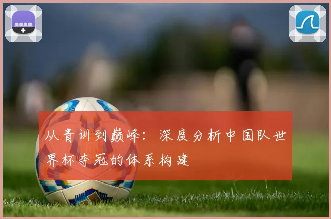 从青训到巅峰：深度分析中国队世界杯夺冠的体系构建