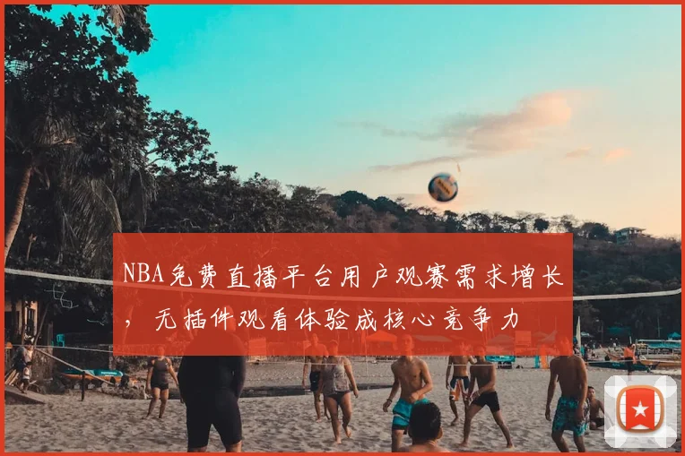 NBA免费直播平台用户观赛需求增长,无插件观看体验成核心竞争力