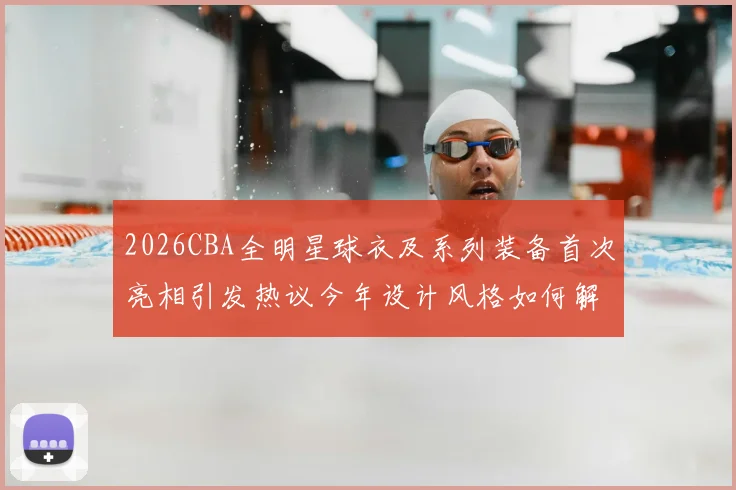 2026CBA全明星球衣及系列装备首次亮相引发热议今年设计风格如何解析