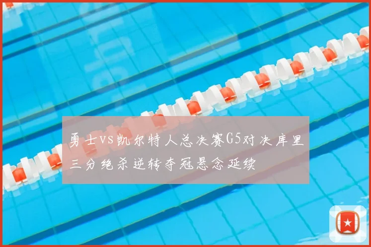 勇士vs凯尔特人总决赛G5对决库里三分绝杀逆转夺冠悬念延续