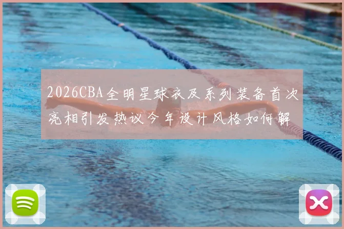 2026CBA全明星球衣及系列装备首次亮相引发热议今年设计风格如何解析