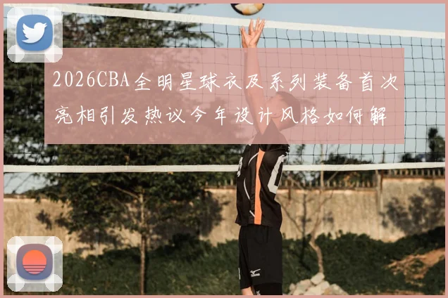 2026CBA全明星球衣及系列装备首次亮相引发热议今年设计风格如何解析