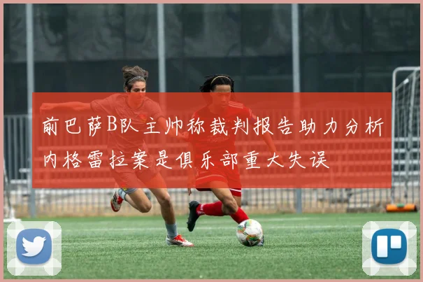 前巴萨B队主帅称裁判报告助力分析内格雷拉案是俱乐部重大失误