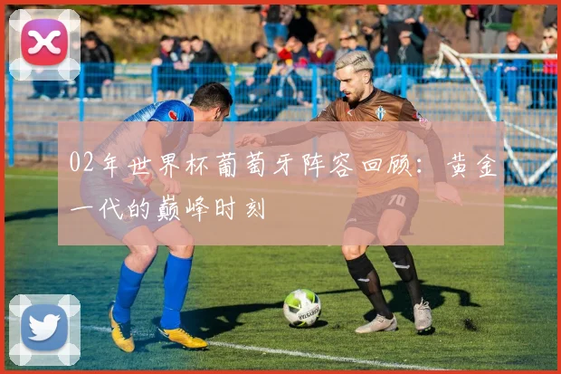 02年世界杯葡萄牙阵容回顾：黄金一代的巅峰时刻