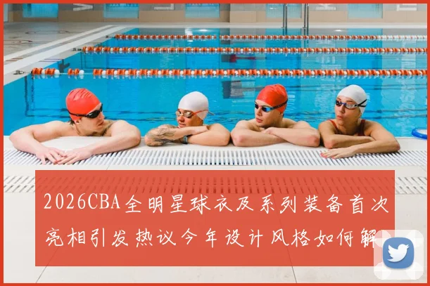 2026CBA全明星球衣及系列装备首次亮相引发热议今年设计风格如何解析