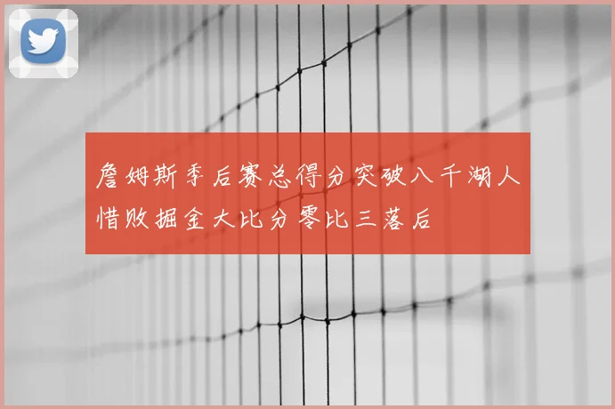 詹姆斯季后赛总得分突破八千湖人惜败掘金大比分零比三落后