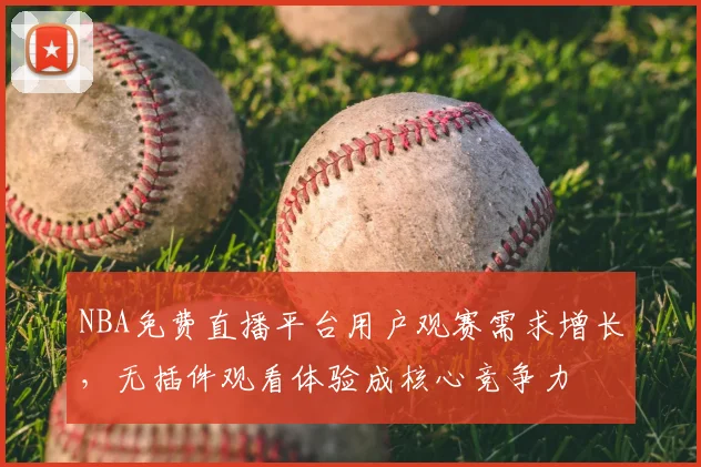 NBA免费直播平台用户观赛需求增长,无插件观看体验成核心竞争力