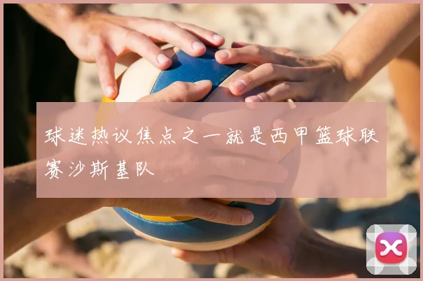 球迷热议焦点之一就是西甲篮球联赛沙斯基队