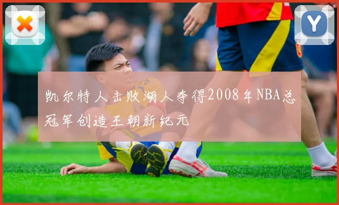 凯尔特人击败湖人夺得2008年NBA总冠军创造王朝新纪元