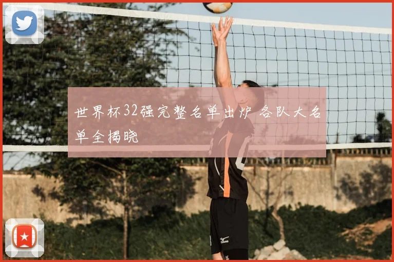 世界杯32强完整名单出炉 各队大名单全揭晓