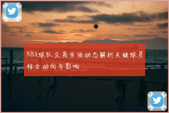 NBA球队交易市场动态解析关键球员转会动向与影响