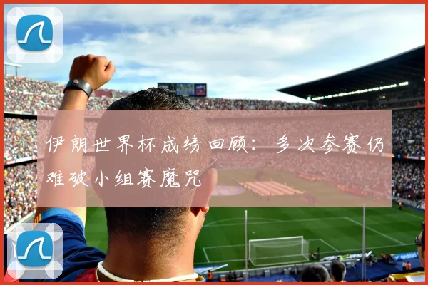伊朗世界杯成绩回顾：多次参赛仍难破小组赛魔咒