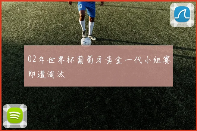 02年世界杯葡萄牙黄金一代小组赛即遭淘汰