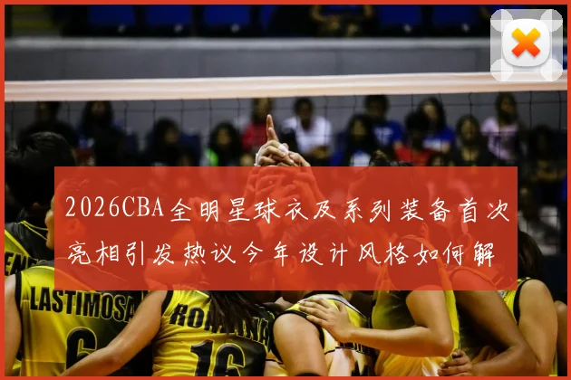 2026CBA全明星球衣及系列装备首次亮相引发热议今年设计风格如何解析