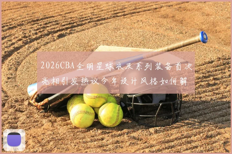 2026CBA全明星球衣及系列装备首次亮相引发热议今年设计风格如何解析