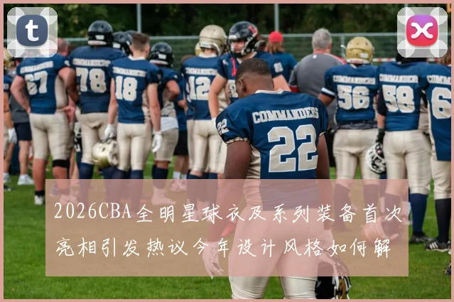 2026CBA全明星球衣及系列装备首次亮相引发热议今年设计风格如何解析