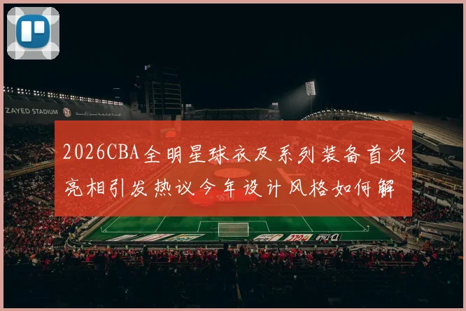 2026CBA全明星球衣及系列装备首次亮相引发热议今年设计风格如何解析