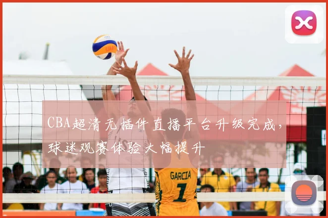 CBA超清无插件直播平台升级完成,球迷观赛体验大幅提升