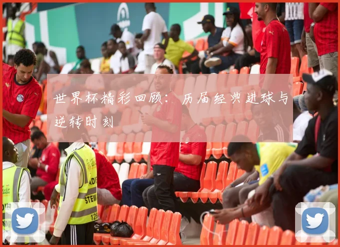 世界杯精彩回顾：历届经典进球与逆转时刻