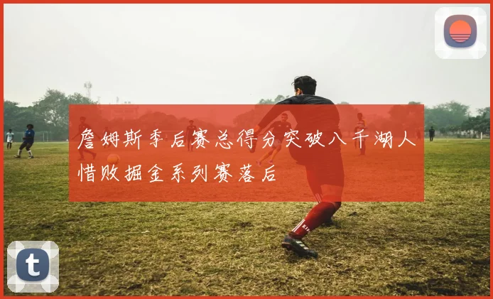 詹姆斯季后赛总得分突破八千湖人惜败掘金系列赛落后