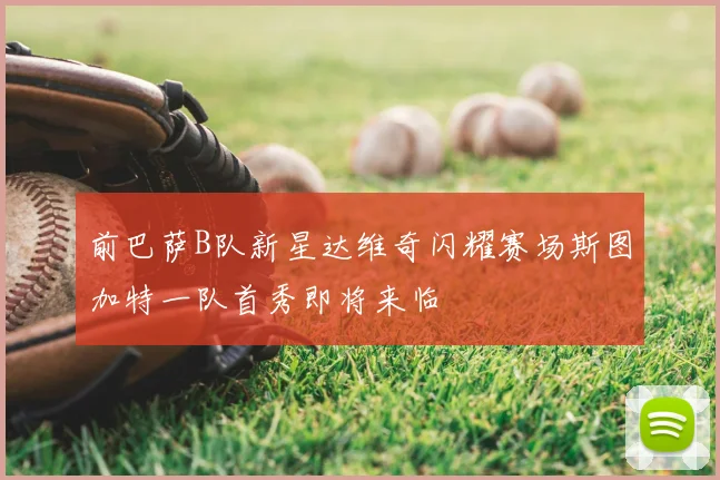 前巴萨B队新星达维奇闪耀赛场斯图加特一队首秀即将来临