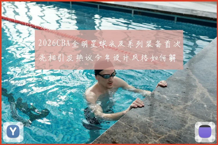 2026CBA全明星球衣及系列装备首次亮相引发热议今年设计风格如何解析